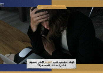 كيف تتغلب على التوتر الذي يسبق نشر أعمالك الصحفيّة؟