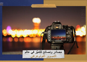 مصادر ونصائح للتميّز في عالم التصوير الفوتوغرافي