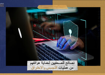 نصائح للصحفيين لحماية هواتفهم من عمليات التجسس والاختراق