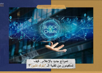 نموذج جديد بالإعلام.. كيف تستفيدون من تقنية الـ”بلوك تشين”؟